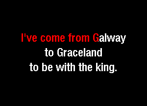 I've come from Galway

to Graceland
to be with the king.