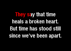 They say that time
heals a broken heart.
But time has stood still
since we've been apart.