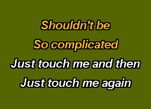 Shouldn't be

So comph'cated

Just touch me and then

Just touch me again