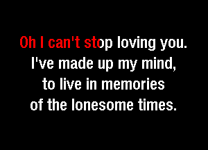 Oh I can't stop loving you.
I've made up my mind,

to live in memories
of the lonesome times.