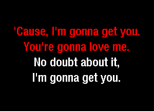 'Cause, I'm gonna get you.
You're gonna love me.

No doubt about it,
I'm gonna get you.