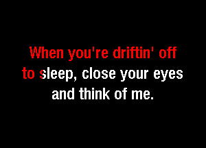 When you're driftin' off

to sleep, close your eyes
and think of me.