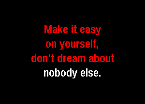 Make it easy
on yourself,

don't dream about
nobody else.