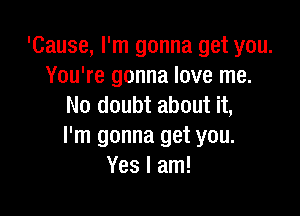 'Cause, I'm gonna get you.
You're gonna love me.
No doubt about it,

I'm gonna get you.
Yes I am!