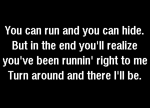 You can run and you can hide.
But in the end you'll realize
you've been runnin' right to me
Turn around and there I'll be.