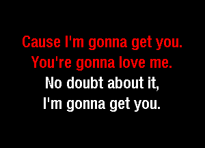 Cause I'm gonna get you.
You're gonna love me.

No doubt about it,
I'm gonna get you.