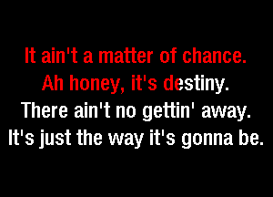 It ain't a matter of chance.
Ah honey, it's destiny.
There ain't no gettin' away.
It's just the way it's gonna be.