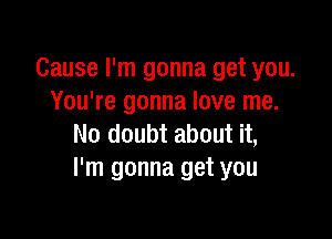 Cause I'm gonna get you.
You're gonna love me.

No doubt about it,
I'm gonna get you