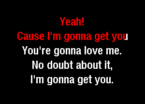 Yeah!
Cause I'm gonna get you
You're gonna love me.

No doubt about it,
I'm gonna get you.