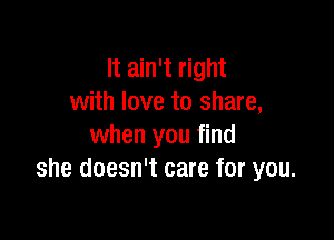 It ain't right
with love to share,

when you find
she doesn't care for you.