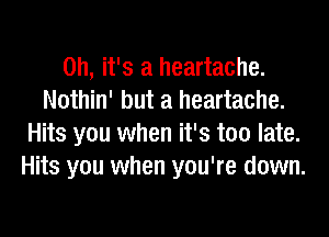 Oh, it's a heartache.
Nothin' but a heartache.
Hits you when it's too late.
Hits you when you're down.