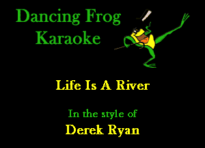Dancing Frog ?
Kamoke

Life Is A River

In the style of
Derek Ryan