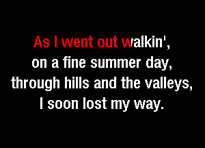 As I went out walkin',
on a fine summer day,

through hills and the valleys,
I soon lost my way.