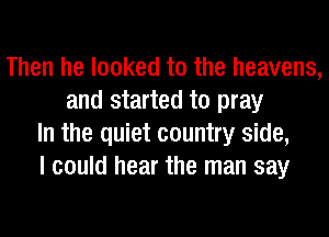 Then he looked to the heavens,
and started to pray
In the quiet country side,
I could hear the man say