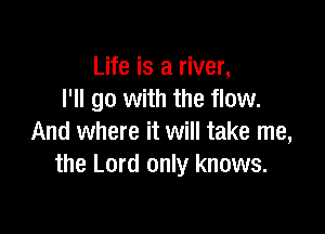Life is a river,
I'll go with the flow.

And where it will take me,
the Lord only knows.