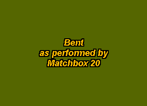 Bent

as perfonned by
Matchbox 20