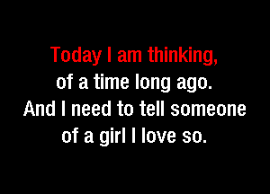 Today I am thinking,
of a time long ago.

And I need to tell someone
of a girl I love so.