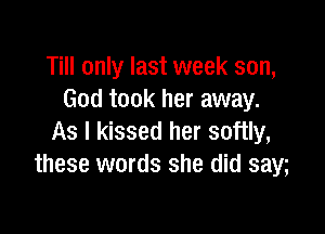Till only last week son,
God took her away.

As I kissed her softly,
these words she did saw