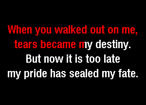 When you walked out on me,
tears became my destiny.
But now it is too late
my pride has sealed my fate.