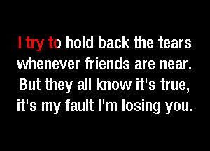 I try to hold back the tears
whenever friends are near.
But they all know it's true,
it's my fault I'm losing you.