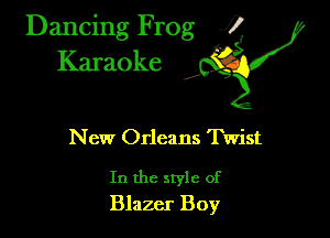 Dancing Frog ?
Kamoke

New Orleans Twist

In the style of
Blazer Boy