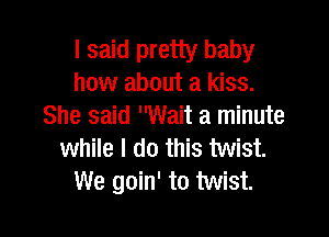 I said pretty baby
how about a kiss.
She said Wait a minute

while I do this twist.
We goin' to twist.