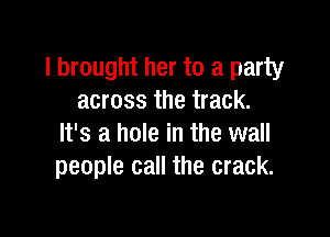 I brought her to a party
across the track.

It's a hole in the wall
people call the crack.