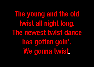 The young and the old
twist all night long.
The newest twist dance
has gotten goin'.
We gonna twist.

g