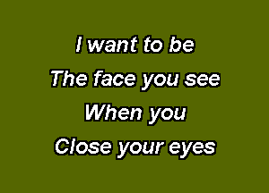 I want to be
The face you see
When you

Close your eyes