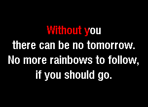 Without you
there can be no tomorrow.

No more rainbows to follow,
if you should go.