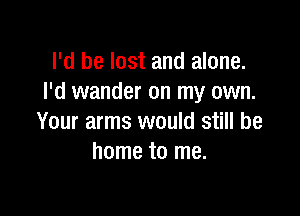 I'd be lost and alone.
I'd wander on my own.

Your arms would still be
home to me.