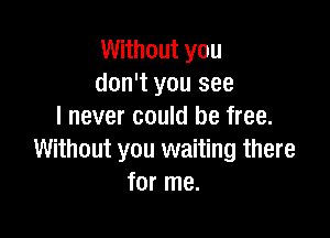 Without you
don't you see
I never could be free.

Without you waiting there
for me.
