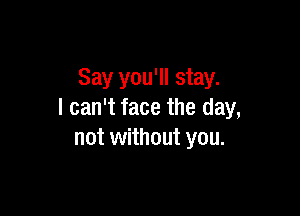 Say you'll stay.

I can't face the day,
not without you.
