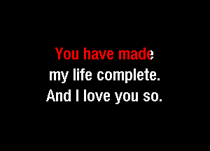 You have made

my life complete.
And I love you so.