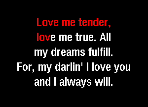 Love me tender,
love me true. All
my dreams fulfill.

For, my darlin' I love you
and I always will.