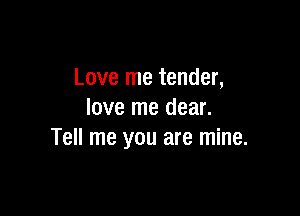 Love me tender,

love me dear.
Tell me you are mine.