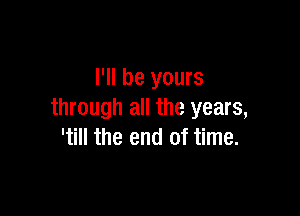 I'll be yours

through all the years,
'till the end of time.