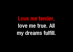 Love me tender,

love me true. All
my dreams fulfill.