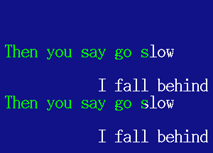 Then you say go slow

I fall behind
Then you say go slow

I fall behind