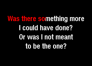 Was there something more
I could have done?

Or was I not meant
to be the one?