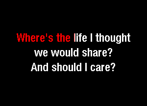 Where's the life I thought

we would share?
And should I care?