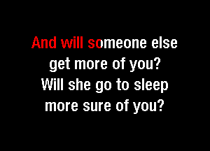 And will someone else
get more of you?

Will she go to sleep
more sure of you?