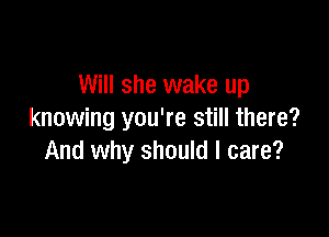Will she wake up

knowing you're still there?
And why should I care?