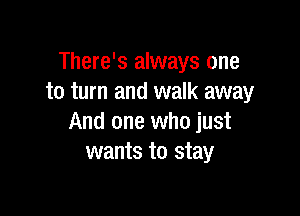 There's always one
to turn and walk away

And one who just
wants to stay