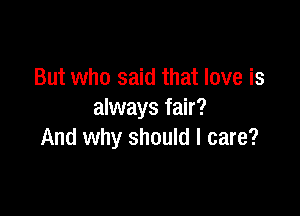 But who said that love is

always fair?
And why should I care?