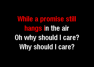 While a promise still
hangs in the air

on why should I care?
Why should I care?