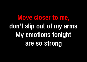 Move closer to me,
don't slip out of my arms

My emotions tonight
are so strong