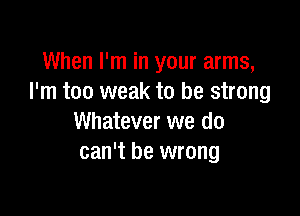 When I'm in your arms,
I'm too weak to be strong

Whatever we do
can't be wrong