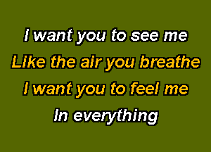 I want you to see me
Like the air you breathe
I want you to fee! me

In everything