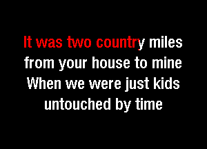 It was two country miles

from your house to mine

When we were just kids
untouched by time